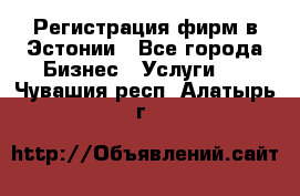 Регистрация фирм в Эстонии - Все города Бизнес » Услуги   . Чувашия респ.,Алатырь г.